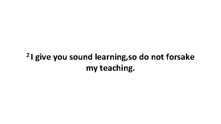 2 I give you sound learning, so do not forsake my teaching. 