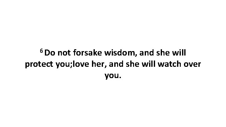 6 Do not forsake wisdom, and she will protect you; love her, and she