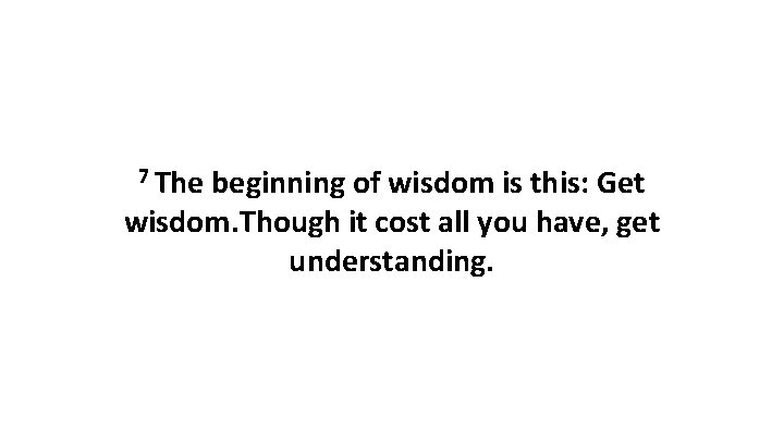 7 The beginning of wisdom is this: Get wisdom. Though it cost all you