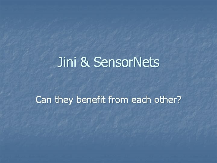 Jini & Sensor. Nets Can they benefit from each other? Jini & Sensor. Nets Can they benefit from each other?