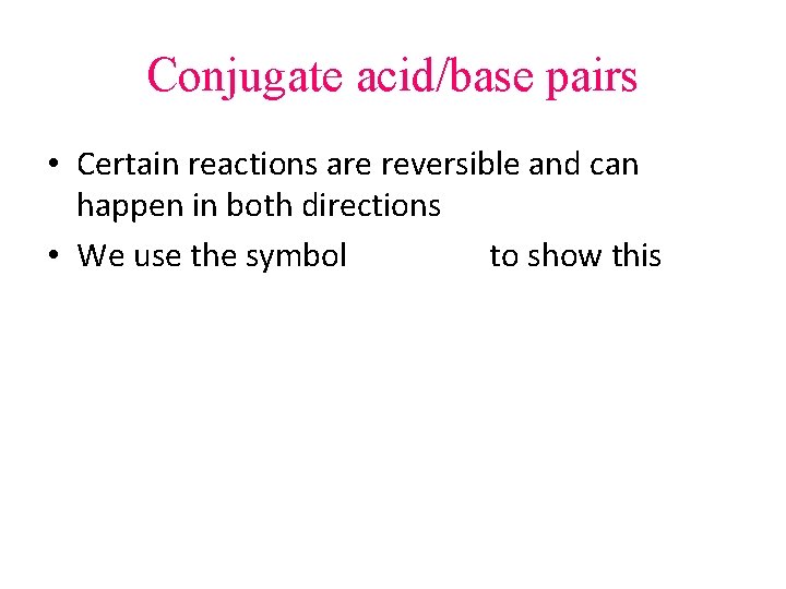 Conjugate acid/base pairs • Certain reactions are reversible and can happen in both directions