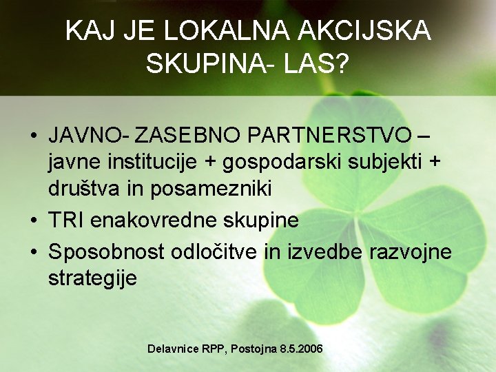 KAJ JE LOKALNA AKCIJSKA SKUPINA- LAS? • JAVNO- ZASEBNO PARTNERSTVO – javne institucije +