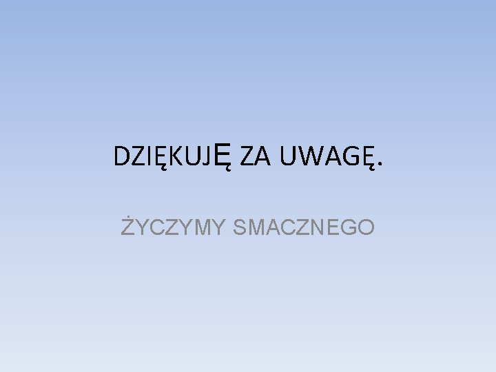 DZIĘKUJĘ ZA UWAGĘ. ŻYCZYMY SMACZNEGO 