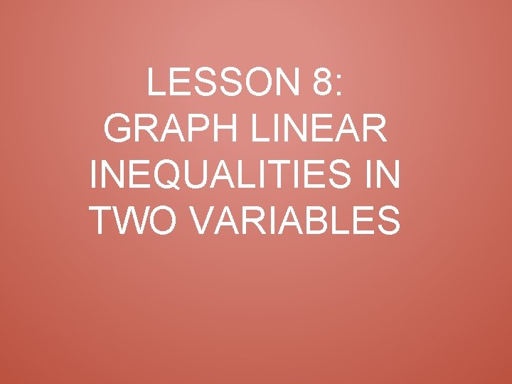 LESSON 8: GRAPH LINEAR INEQUALITIES IN TWO VARIABLES 