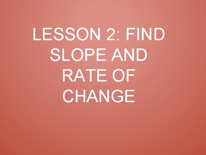 LESSON 2: FIND SLOPE AND RATE OF CHANGE 
