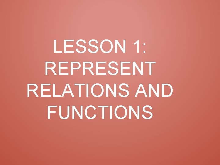 LESSON 1: REPRESENT RELATIONS AND FUNCTIONS 