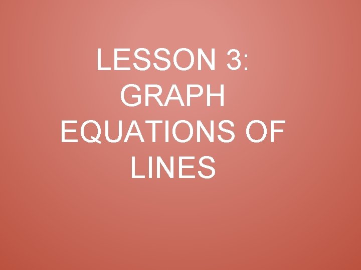 LESSON 3: GRAPH EQUATIONS OF LINES 