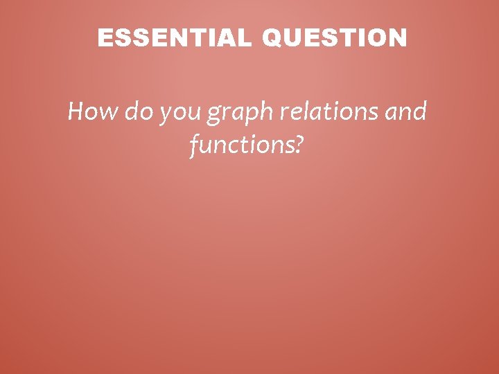 ESSENTIAL QUESTION How do you graph relations and functions? 