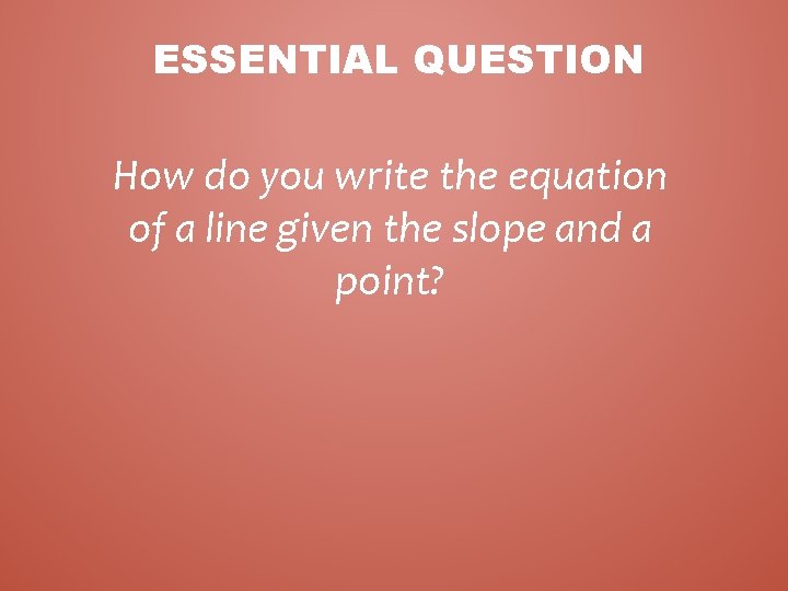 ESSENTIAL QUESTION How do you write the equation of a line given the slope