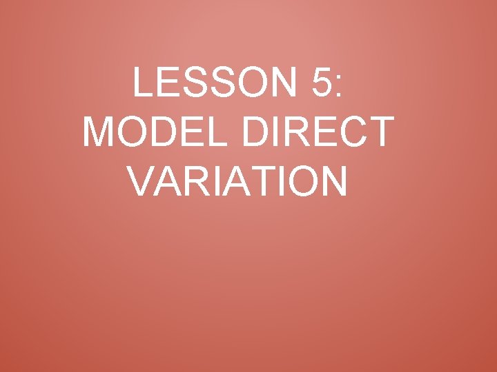LESSON 5: MODEL DIRECT VARIATION 