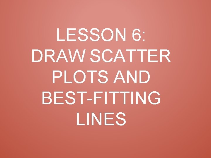 LESSON 6: DRAW SCATTER PLOTS AND BEST-FITTING LINES 