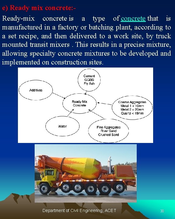e) Ready mix concrete: Ready-mix concrete is a type of concrete that is manufactured