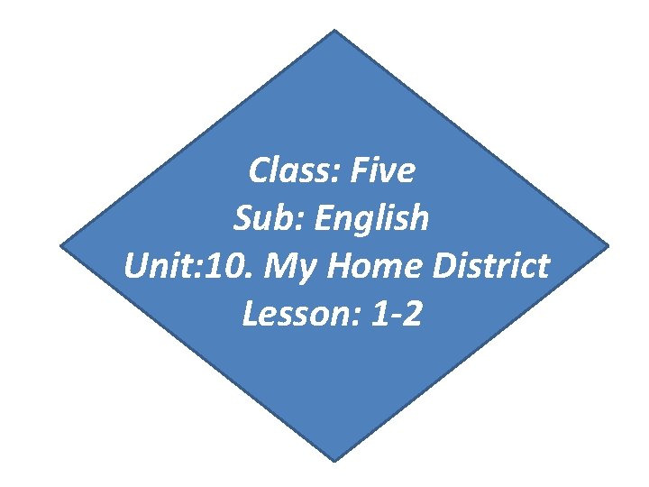 Class: Five Sub: English Unit: 10. My Home District Lesson: 1 -2 