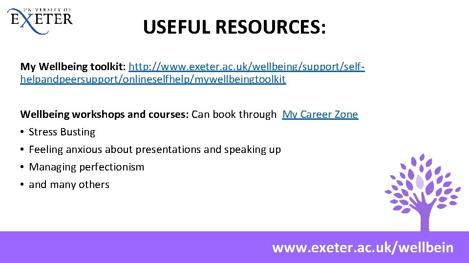 USEFUL RESOURCES: My Wellbeing toolkit: http: //www. exeter. ac. uk/wellbeing/support/selfhelpandpeersupport/onlineselfhelp/mywellbeingtoolkit Wellbeing workshops and courses: