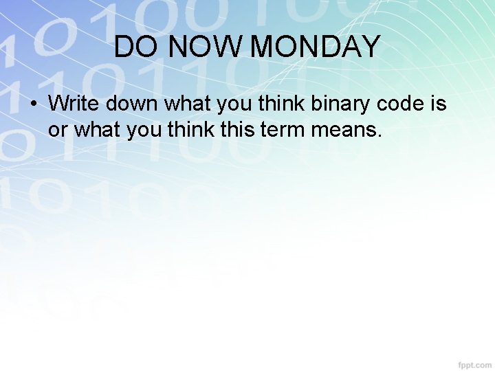 DO NOW MONDAY • Write down what you think binary code is or what DO NOW MONDAY • Write down what you think binary code is or what