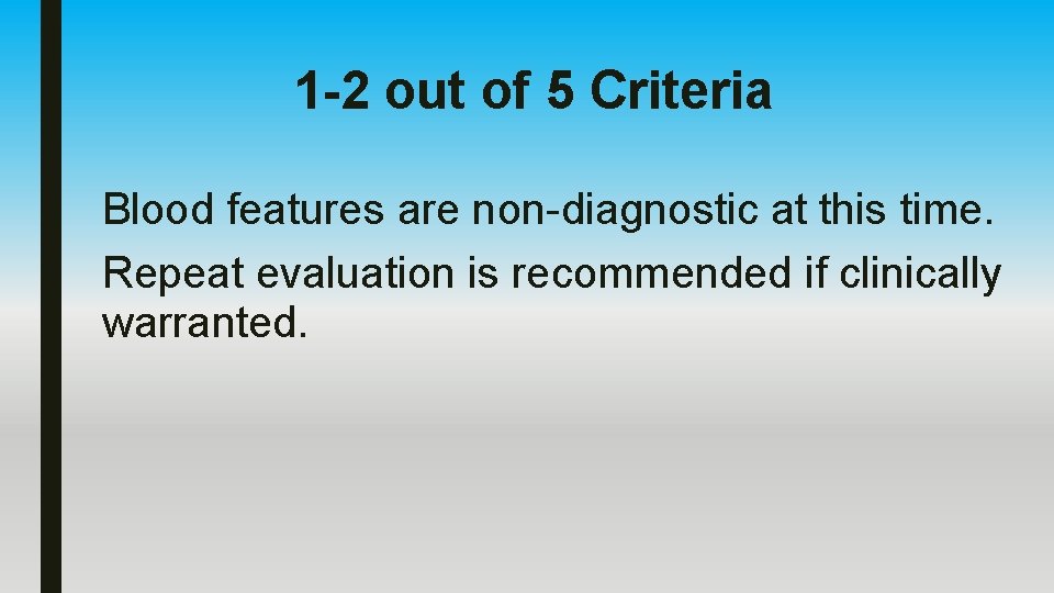 1 -2 out of 5 Criteria Blood features are non-diagnostic at this time. Repeat