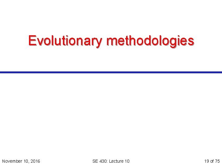 Evolutionary methodologies November 10, 2016 SE 430: Lecture 10 19 of 75 