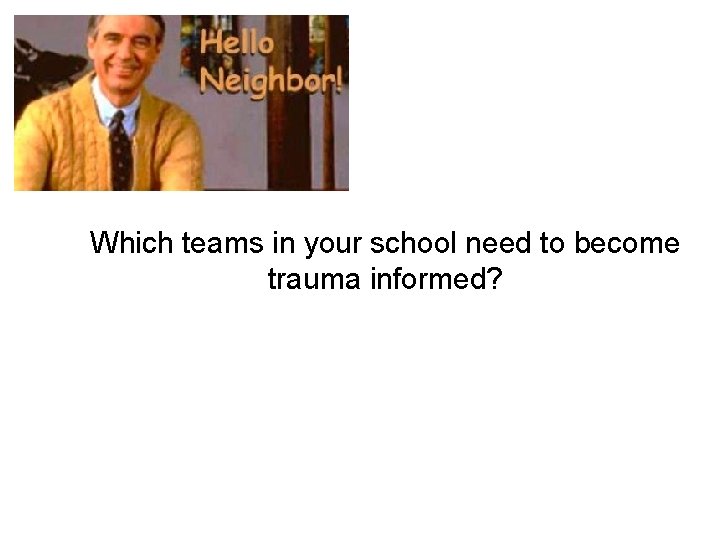 Which teams in your school need to become trauma informed? 