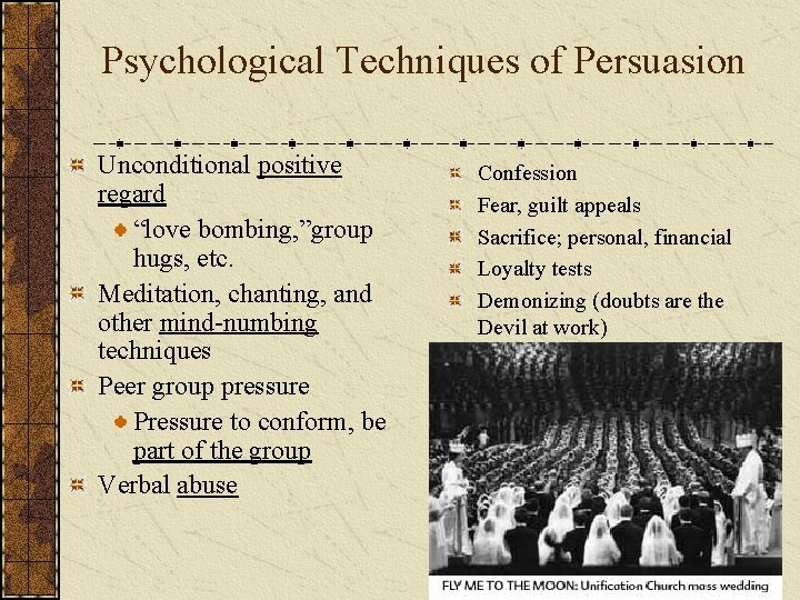 Psychological Techniques of Persuasion Unconditional positive regard “love bombing, ”group hugs, etc. Meditation, chanting,