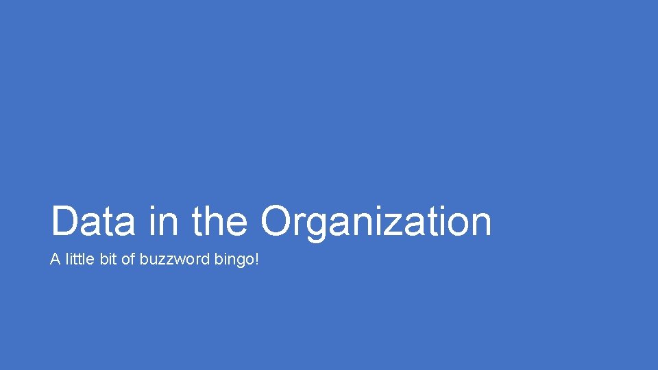 Data in the Organization A little bit of buzzword bingo! Data in the Organization A little bit of buzzword bingo!