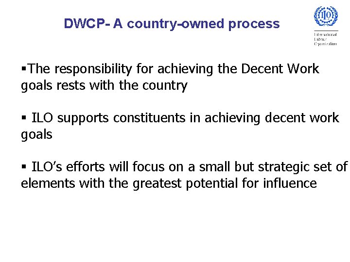 DWCP- A country-owned process §The responsibility for achieving the Decent Work goals rests with