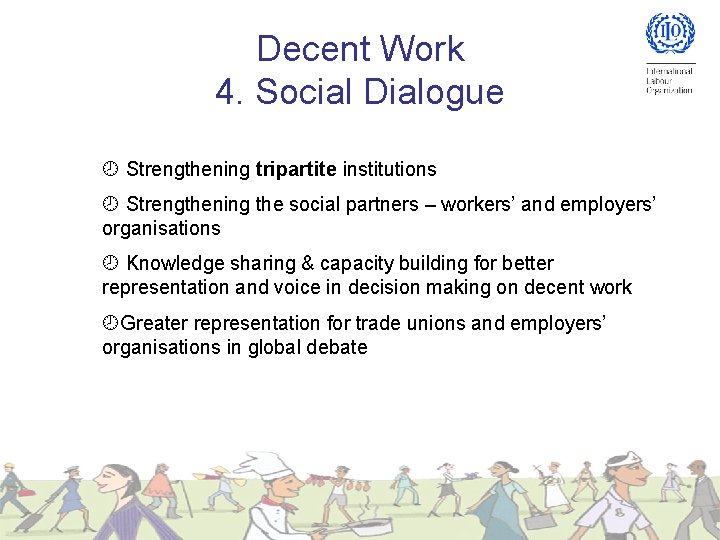 Decent Work 4. Social Dialogue Strengthening tripartite institutions Strengthening the social partners – workers’