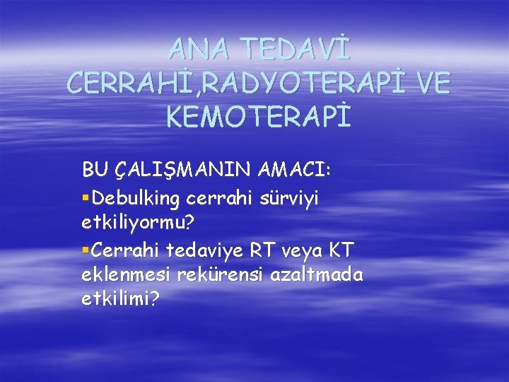 ANA TEDAVİ CERRAHİ, RADYOTERAPİ VE KEMOTERAPİ BU ÇALIŞMANIN AMACI: §Debulking cerrahi sürviyi etkiliyormu? §Cerrahi