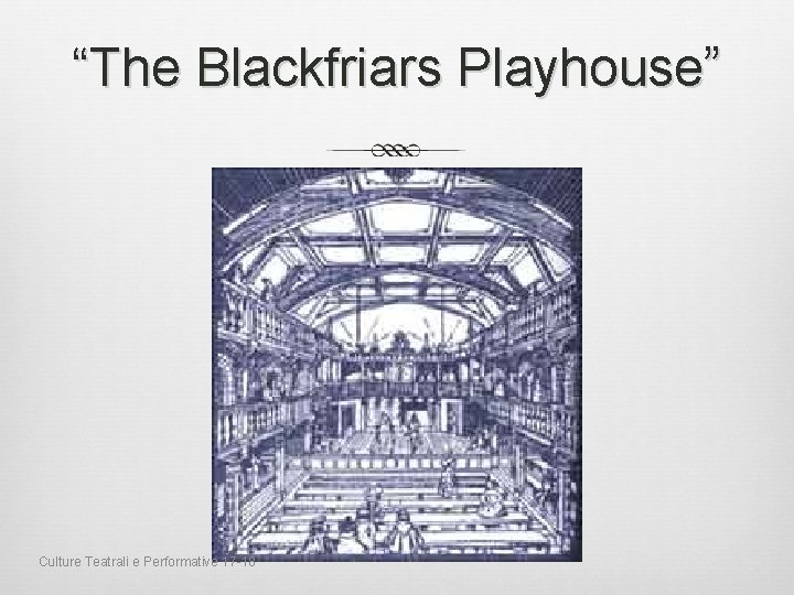 “The Blackfriars Playhouse” Culture Teatrali e Performative 17 -18 