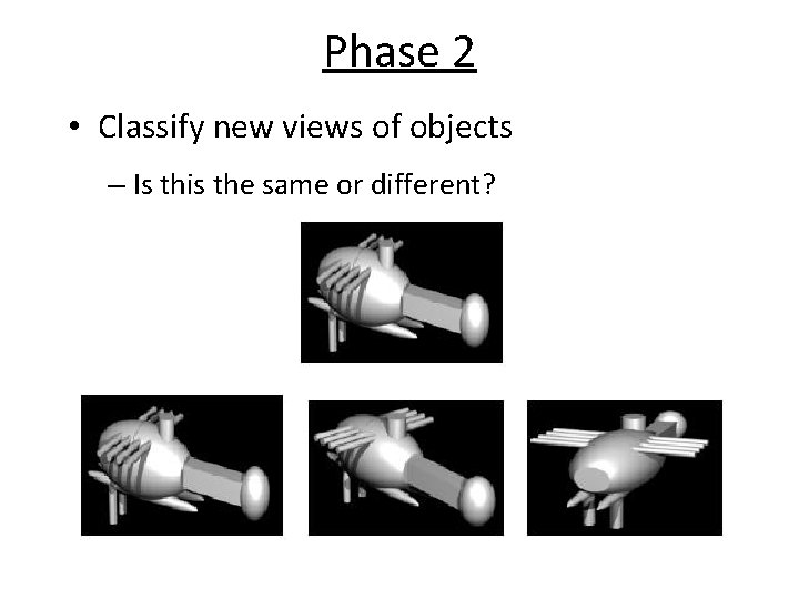Phase 2 • Classify new views of objects – Is this the same or