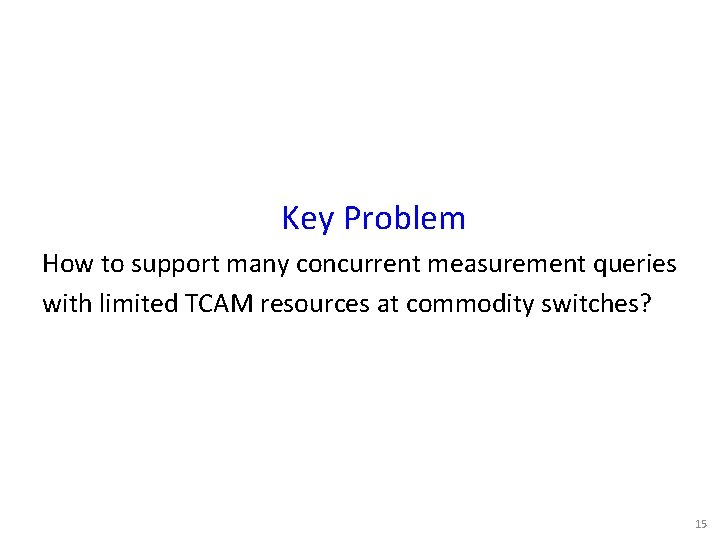 Key Problem How to support many concurrent measurement queries with limited TCAM resources at