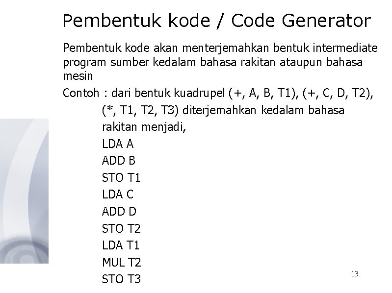 Pembentuk kode / Code Generator Pembentuk kode akan menterjemahkan bentuk intermediate program sumber kedalam