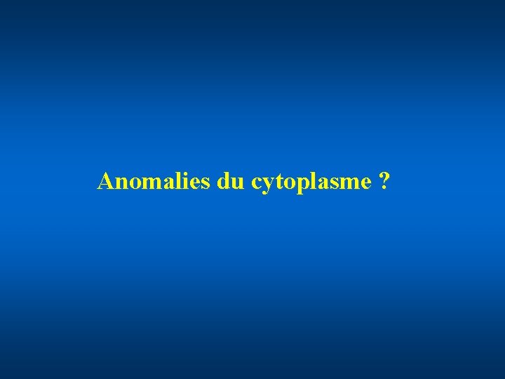 Anomalies du cytoplasme ? 