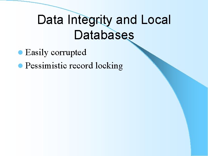 Data Integrity and Local Databases l Easily corrupted l Pessimistic record locking Data Integrity and Local Databases l Easily corrupted l Pessimistic record locking