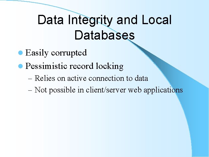 Data Integrity and Local Databases l Easily corrupted l Pessimistic record locking – Relies Data Integrity and Local Databases l Easily corrupted l Pessimistic record locking – Relies