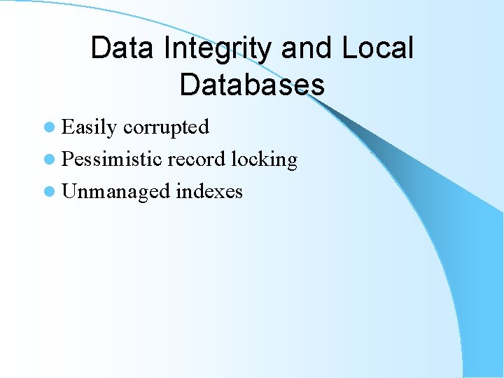 Data Integrity and Local Databases l Easily corrupted l Pessimistic record locking l Unmanaged Data Integrity and Local Databases l Easily corrupted l Pessimistic record locking l Unmanaged