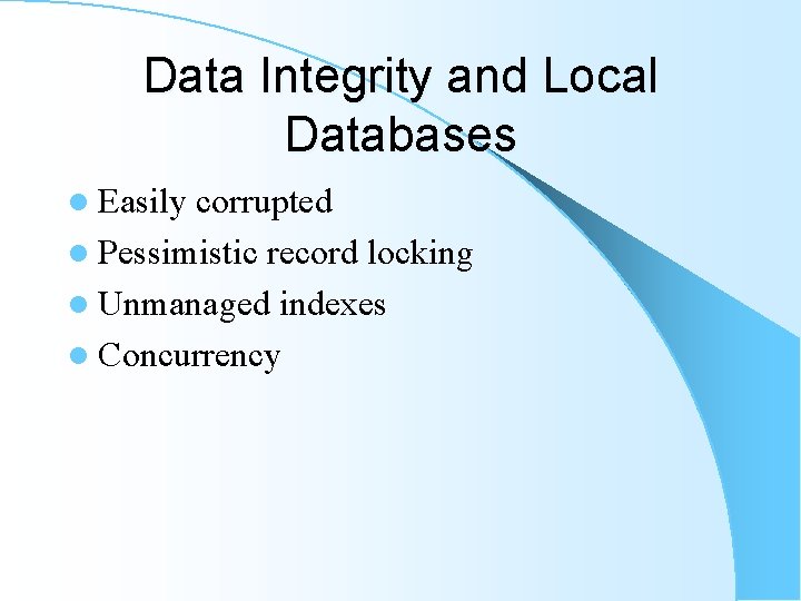 Data Integrity and Local Databases l Easily corrupted l Pessimistic record locking l Unmanaged Data Integrity and Local Databases l Easily corrupted l Pessimistic record locking l Unmanaged