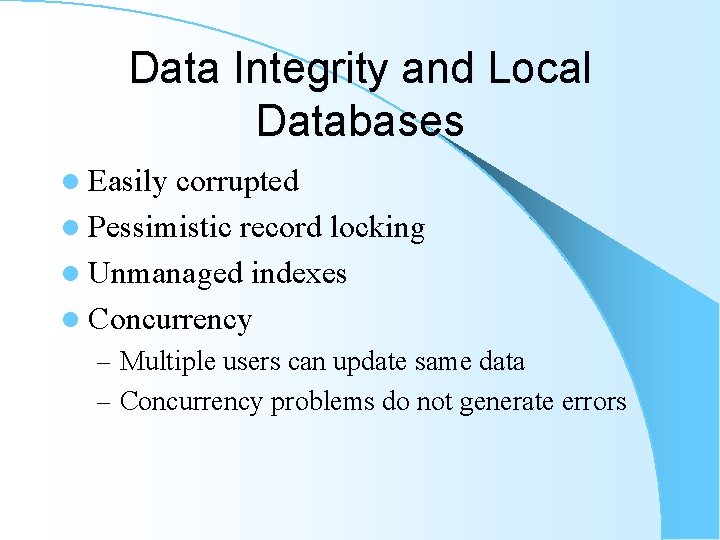 Data Integrity and Local Databases l Easily corrupted l Pessimistic record locking l Unmanaged Data Integrity and Local Databases l Easily corrupted l Pessimistic record locking l Unmanaged