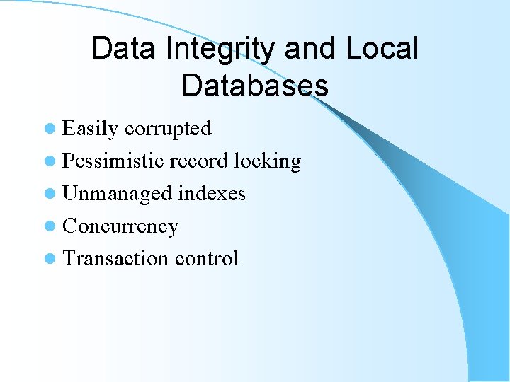 Data Integrity and Local Databases l Easily corrupted l Pessimistic record locking l Unmanaged Data Integrity and Local Databases l Easily corrupted l Pessimistic record locking l Unmanaged
