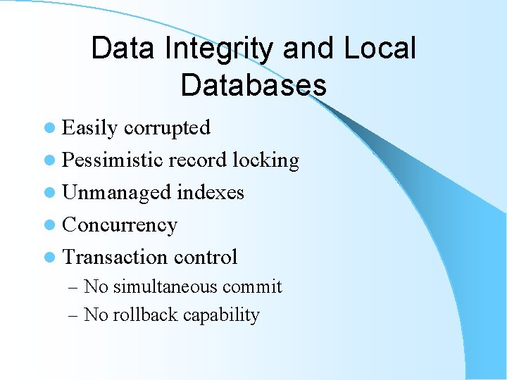Data Integrity and Local Databases l Easily corrupted l Pessimistic record locking l Unmanaged Data Integrity and Local Databases l Easily corrupted l Pessimistic record locking l Unmanaged