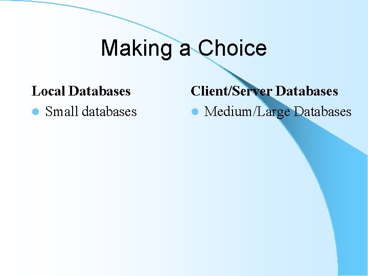 Making a Choice Local Databases l Small databases Client/Server Databases l Medium/Large Databases Making a Choice Local Databases l Small databases Client/Server Databases l Medium/Large Databases
