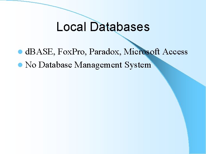 Local Databases l d. BASE, Fox. Pro, Paradox, Microsoft Access l No Database Management Local Databases l d. BASE, Fox. Pro, Paradox, Microsoft Access l No Database Management