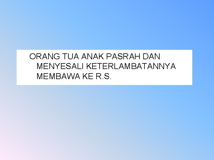 ORANG TUA ANAK PASRAH DAN MENYESALI KETERLAMBATANNYA MEMBAWA KE R. S. 