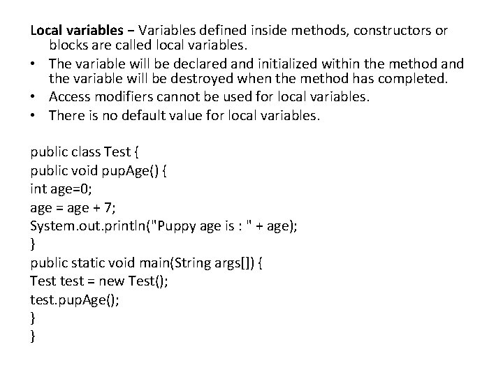 Local variables − Variables defined inside methods, constructors or blocks are called local variables.