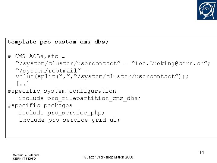 template pro_custom_cms_dbs; # CMS ACLs, etc … “/system/cluster/usercontact” = “Lee. Lueking@cern. ch”; “/system/rootmail” = template pro_custom_cms_dbs; # CMS ACLs, etc … “/system/cluster/usercontact” = “Lee. Lueking@cern. ch”; “/system/rootmail” =