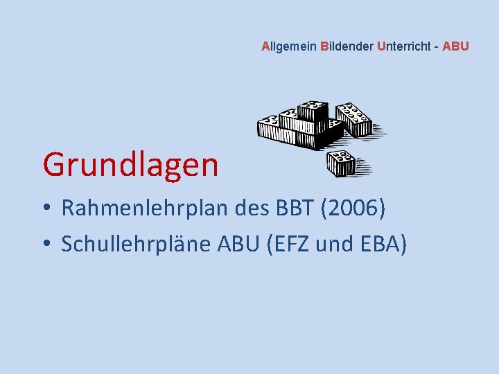 Allgemein Bildender Unterricht - ABU Grundlagen • Rahmenlehrplan des BBT (2006) • Schullehrpläne ABU