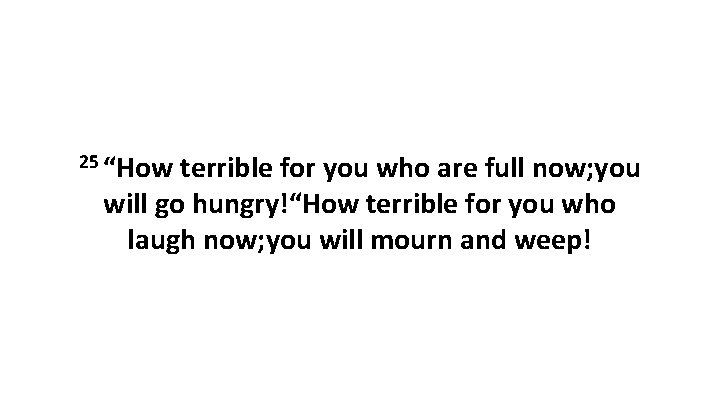 25 “How terrible for you who are full now; you will go hungry!“How terrible