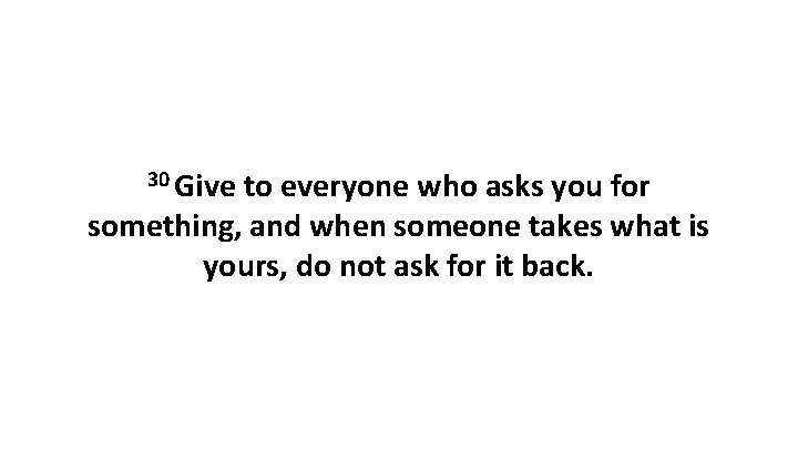 30 Give to everyone who asks you for something, and when someone takes what