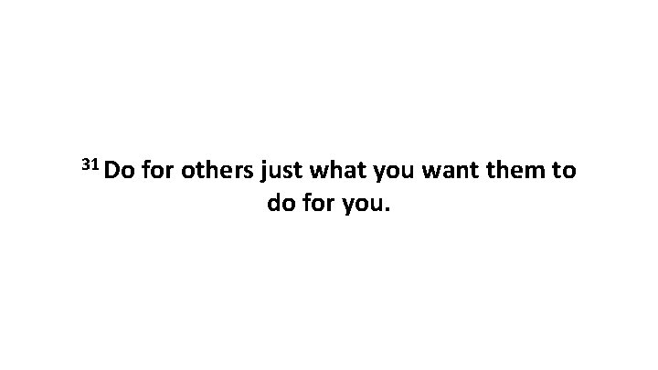 31 Do for others just what you want them to do for you. 