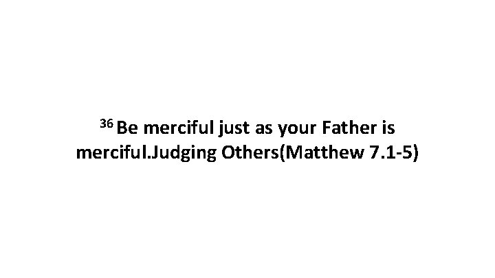 36 Be merciful just as your Father is merciful. Judging Others(Matthew 7. 1 -5)