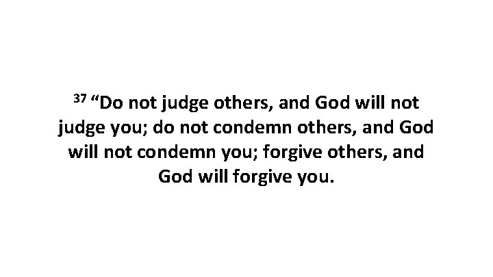 37 “Do not judge others, and God will not judge you; do not condemn